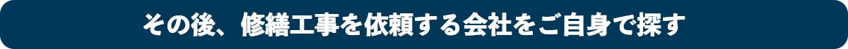 その後、修繕工事を依頼する会社をご自身で探す