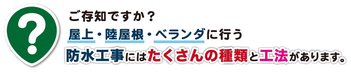 ご存知ですか？屋上・陸屋根・ベランダに行う防水工事にはたくさんの種類と工法があります。