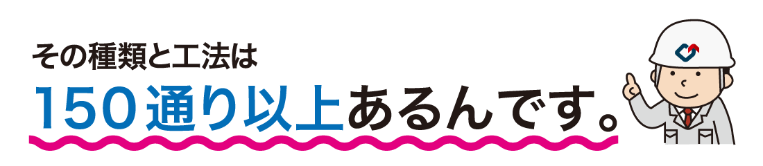 その工法・種類の数は150通り以上あるんです。
